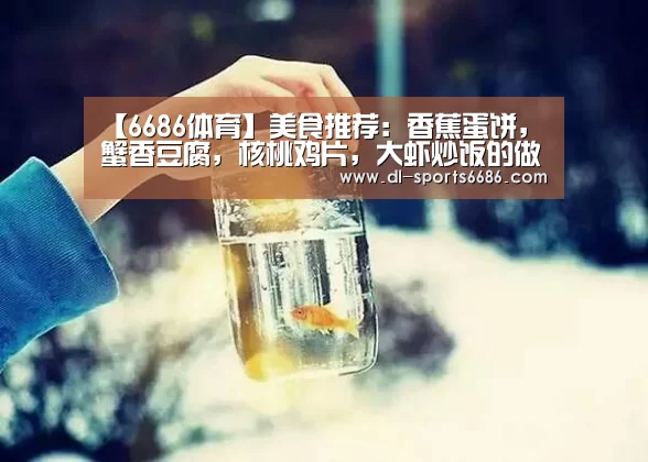 【6686体育】美食推荐:香蕉蛋饼,蟹香豆腐,核桃鸡片,大虾炒饭的做法(图1) 6686体育